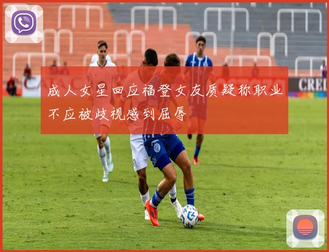 成人女星回应福登女友质疑称职业不应被歧视感到屈辱
