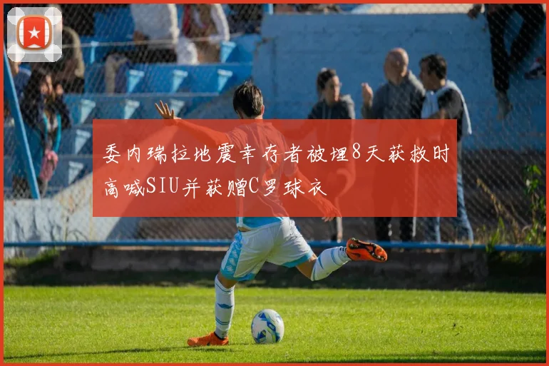 委内瑞拉地震幸存者被埋8天获救时高喊SIU并获赠C罗球衣
