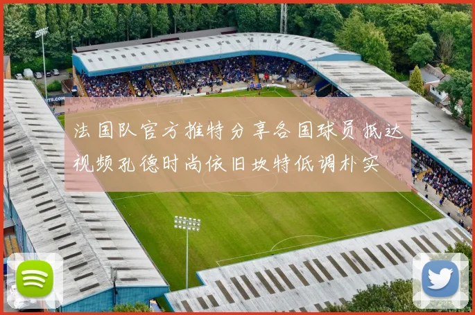 法国队官方推特分享各国球员抵达视频孔德时尚依旧坎特低调朴实