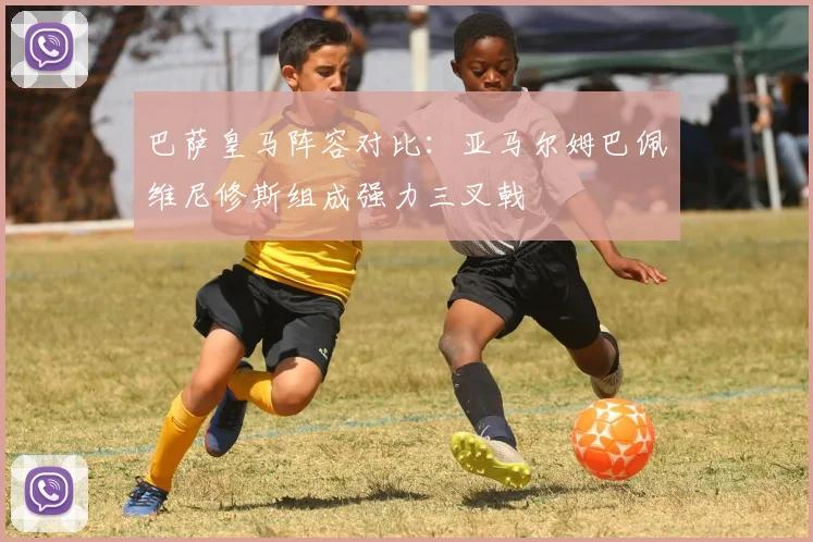 巴萨皇马阵容对比：亚马尔姆巴佩维尼修斯组成强力三叉戟