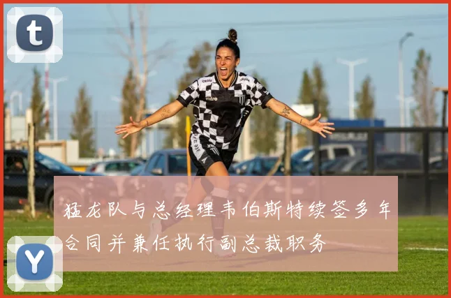 猛龙队与总经理韦伯斯特续签多年合同并兼任执行副总裁职务