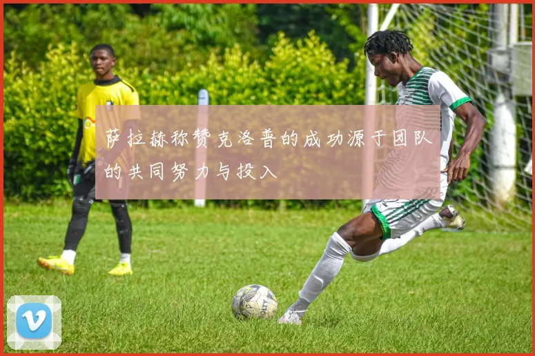 萨拉赫称赞克洛普的成功源于团队的共同努力与投入