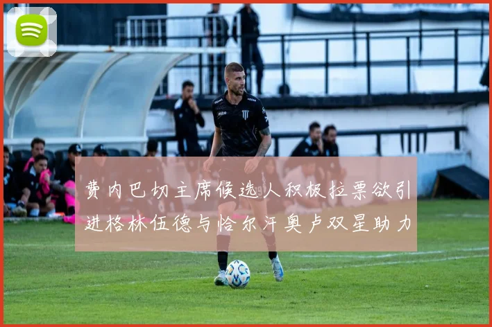 费内巴切主席候选人积极拉票欲引进格林伍德与恰尔汗奥卢双星助力球队