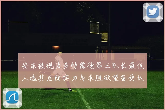 安东被视为多特蒙德第三队长最佳人选其后防实力与求胜欲望备受认可