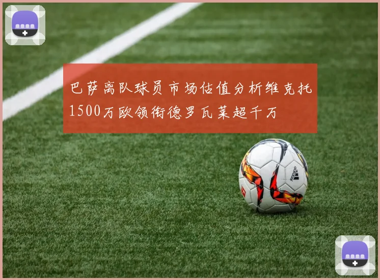 巴萨离队球员市场估值分析维克托1500万欧领衔德罗瓦莱超千万