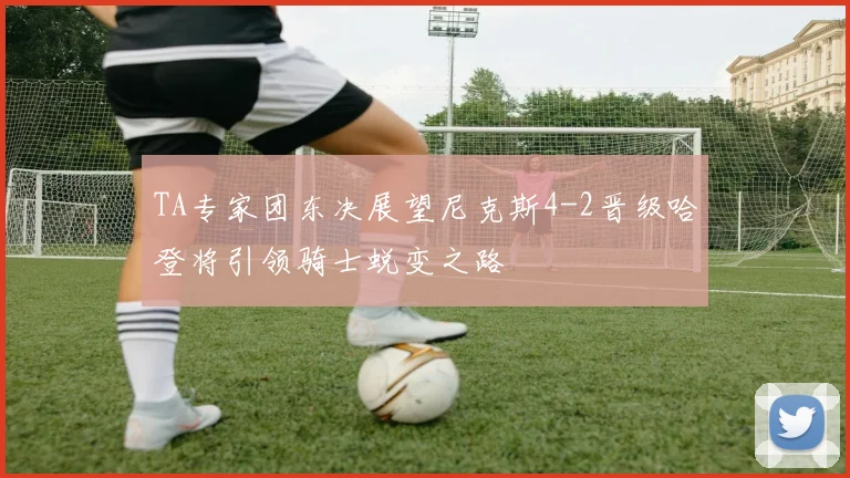 TA专家团东决展望尼克斯4-2晋级哈登将引领骑士蜕变之路