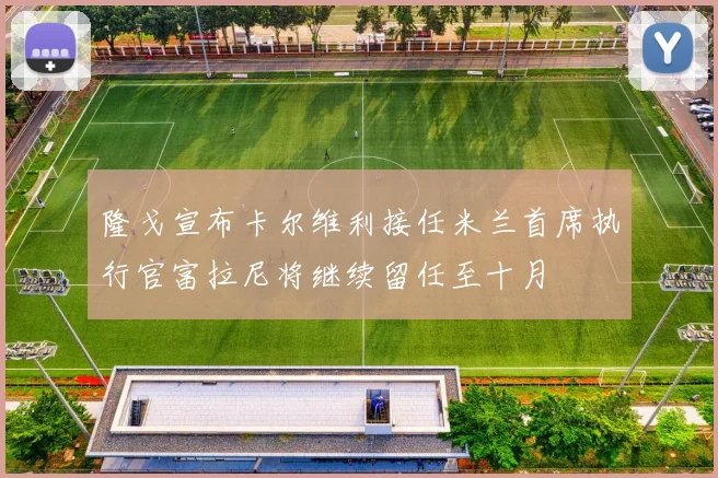 隆戈宣布卡尔维利接任米兰首席执行官富拉尼将继续留任至十月