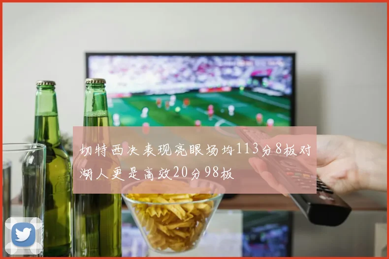 切特西决表现亮眼场均113分8板对湖人更是高效20分98板