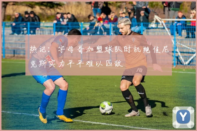 热记：字母哥加盟球队时机绝佳尼克斯实力平平难以匹敌