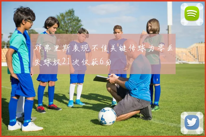 邓弗里斯表现不佳关键传球为零丢失球权21次仅获6分