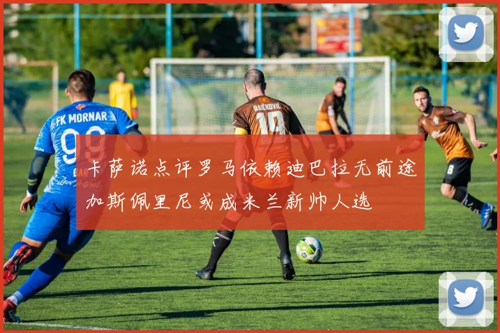 卡萨诺点评罗马依赖迪巴拉无前途加斯佩里尼或成米兰新帅人选